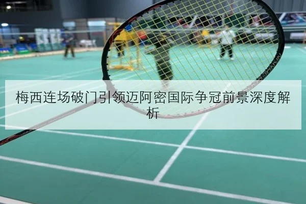 梅西连场破门引领迈阿密国际争冠前景深度解析
